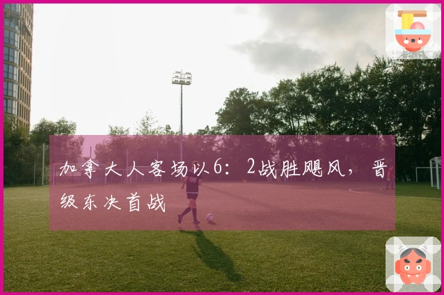 加拿大人客场以6：2战胜飓风，晋级东决首战