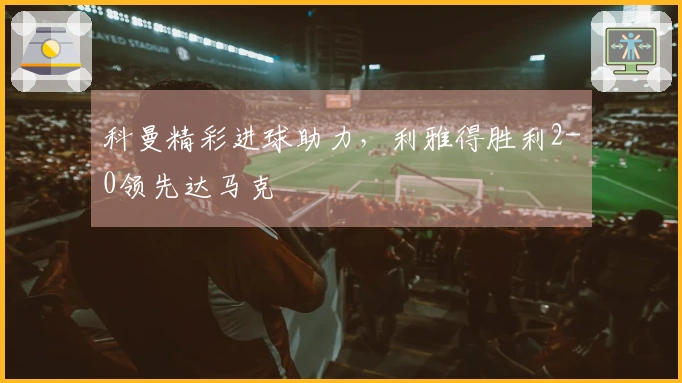 科曼精彩进球助力，利雅得胜利2-0领先达马克