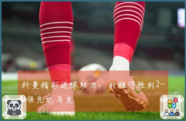 科曼精彩进球助力，利雅得胜利2-0领先达马克